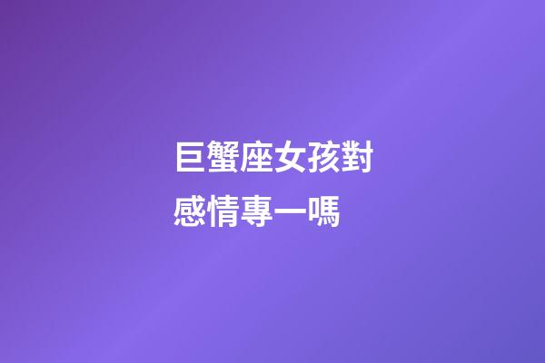 巨蟹座女孩對感情專一嗎-第1張-星座運(yùn)勢-玄機(jī)派