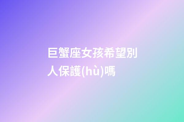 巨蟹座女孩希望別人保護(hù)嗎-第1張-星座運(yùn)勢(shì)-玄機(jī)派