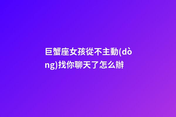 巨蟹座女孩從不主動(dòng)找你聊天了怎么辦-第1張-星座運(yùn)勢-玄機(jī)派