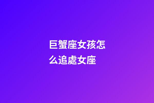 巨蟹座女孩怎么追處女座-第1張-星座運勢-玄機派