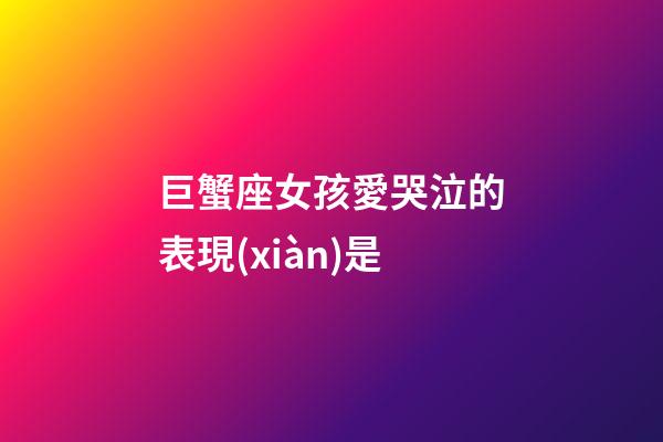 巨蟹座女孩愛哭泣的表現(xiàn)是-第1張-星座運(yùn)勢(shì)-玄機(jī)派
