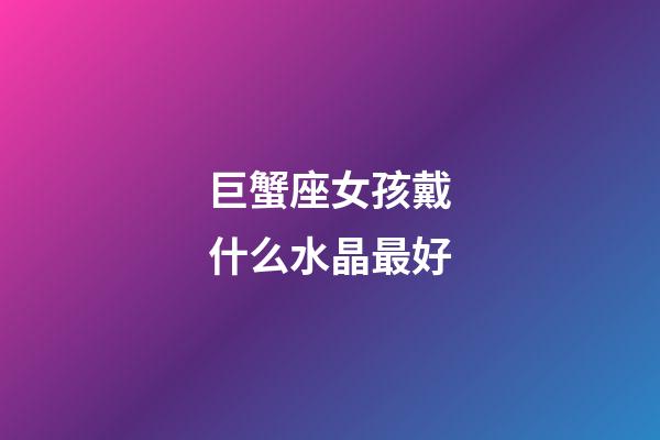 巨蟹座女孩戴什么水晶最好-第1張-星座運勢-玄機派
