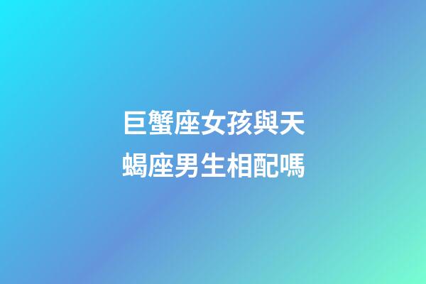 巨蟹座女孩與天蝎座男生相配嗎-第1張-星座運(yùn)勢-玄機(jī)派