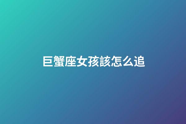 巨蟹座女孩該怎么追-第1張-星座運勢-玄機派