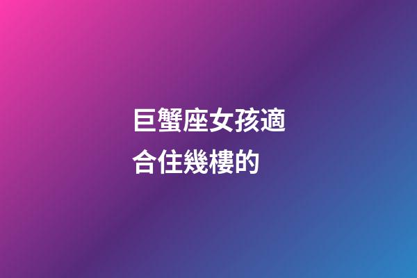 巨蟹座女孩適合住幾樓的-第1張-星座運勢-玄機派