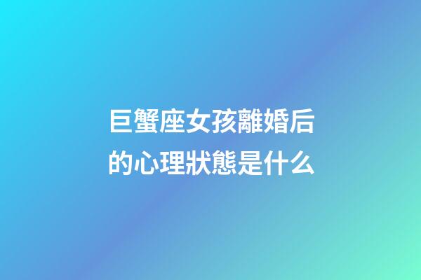 巨蟹座女孩離婚后的心理狀態是什么-第1張-星座運勢-玄機派