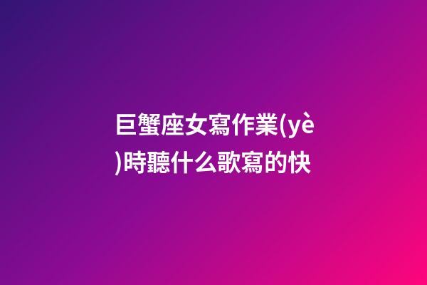 巨蟹座女寫作業(yè)時聽什么歌寫的快