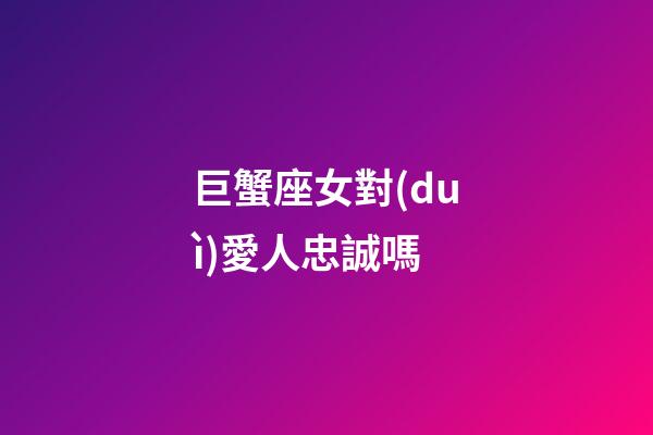 巨蟹座女對(duì)愛人忠誠嗎-第1張-星座運(yùn)勢(shì)-玄機(jī)派