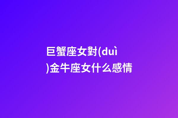 巨蟹座女對(duì)金牛座女什么感情-第1張-星座運(yùn)勢(shì)-玄機(jī)派