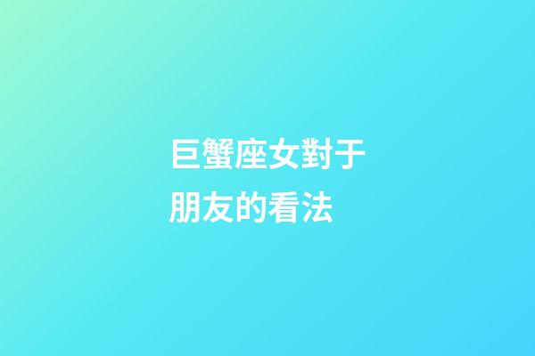 巨蟹座女對于朋友的看法-第1張-星座運勢-玄機派