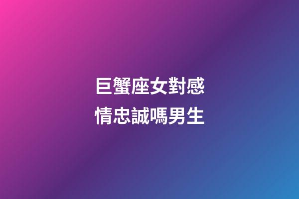 巨蟹座女對感情忠誠嗎男生-第1張-星座運勢-玄機派