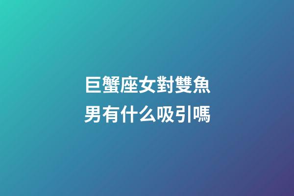 巨蟹座女對雙魚男有什么吸引嗎-第1張-星座運勢-玄機派