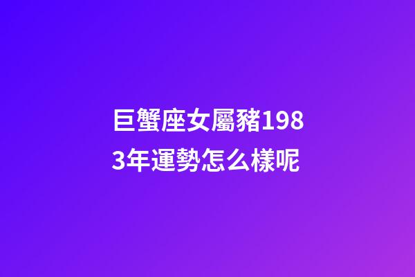 巨蟹座女屬豬1983年運勢怎么樣呢-第1張-星座運勢-玄機派