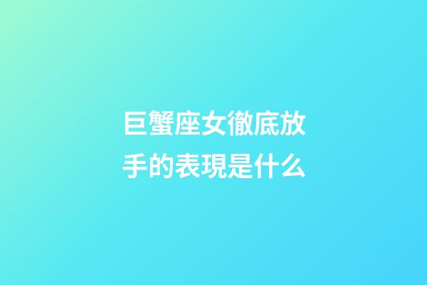 巨蟹座女徹底放手的表現是什么