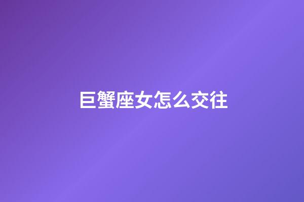 巨蟹座女怎么交往-第1張-星座運勢-玄機派
