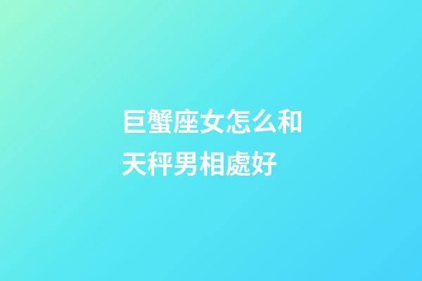 巨蟹座女怎么和天秤男相處好-第1張-星座運勢-玄機派