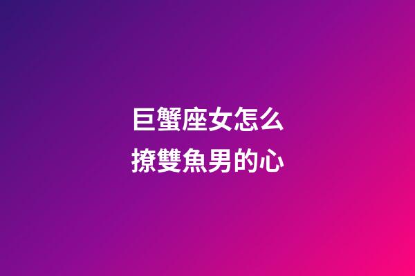 巨蟹座女怎么撩雙魚男的心-第1張-星座運勢-玄機派
