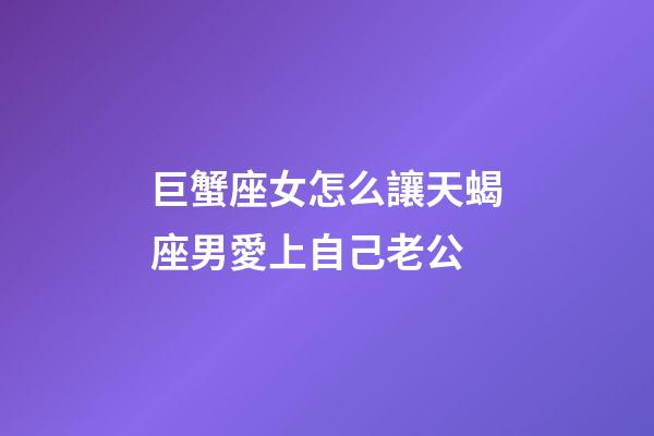巨蟹座女怎么讓天蝎座男愛上自己老公-第1張-星座運勢-玄機派