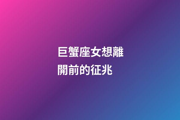 巨蟹座女想離開前的征兆-第1張-星座運勢-玄機派