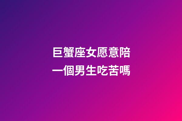 巨蟹座女愿意陪一個男生吃苦嗎-第1張-星座運勢-玄機派