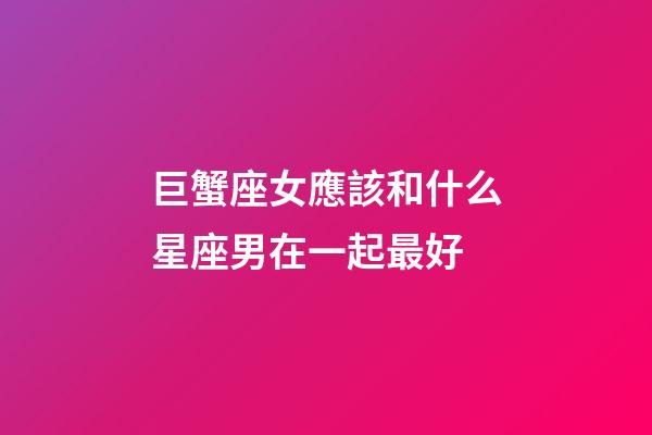 巨蟹座女應該和什么星座男在一起最好-第1張-星座運勢-玄機派