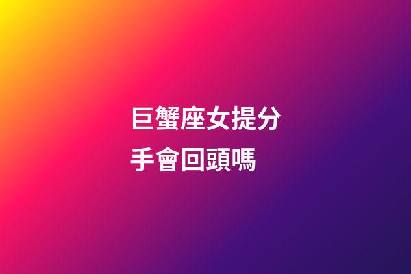 巨蟹座女提分手會回頭嗎-第1張-星座運勢-玄機派