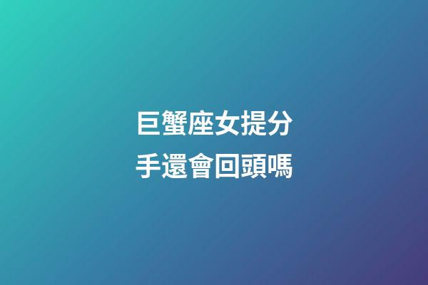 巨蟹座女提分手還會回頭嗎-第1張-星座運勢-玄機派