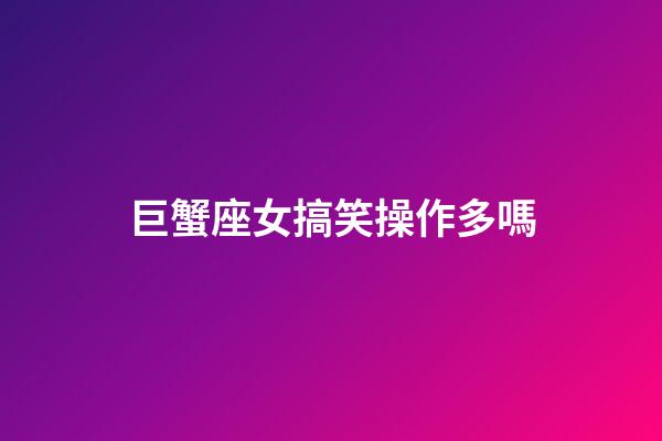 巨蟹座女搞笑操作多嗎-第1張-星座運勢-玄機派