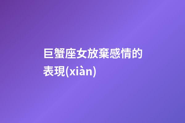 巨蟹座女放棄感情的表現(xiàn)-第1張-星座運勢-玄機派