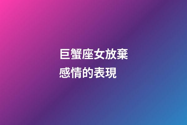 巨蟹座女放棄感情的表現