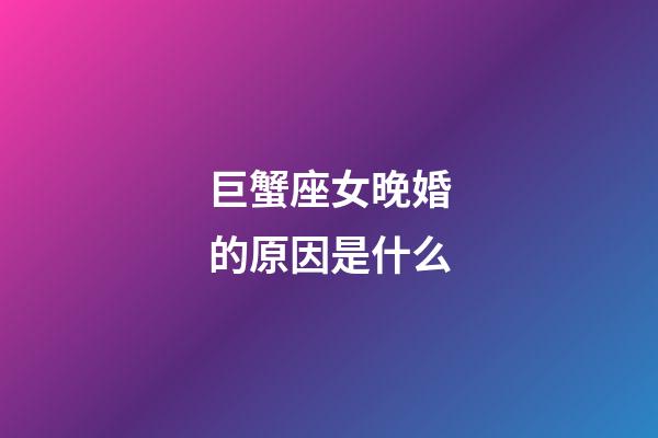 巨蟹座女晚婚的原因是什么-第1張-星座運勢-玄機派