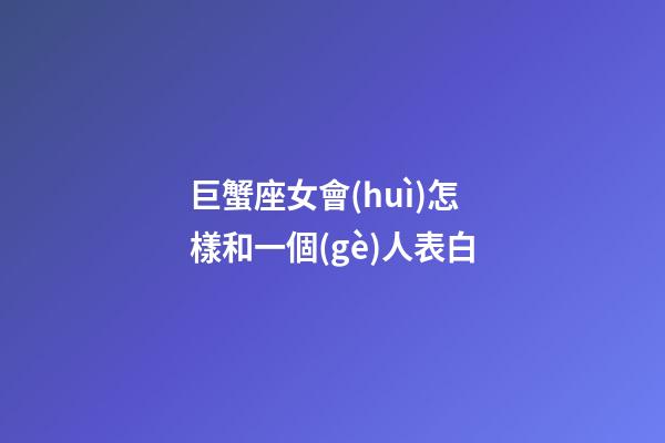 巨蟹座女會(huì)怎樣和一個(gè)人表白