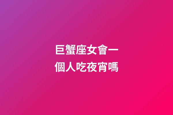 巨蟹座女會一個人吃夜宵嗎-第1張-星座運勢-玄機派