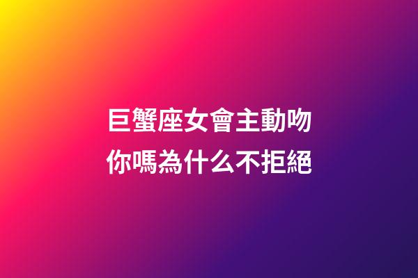 巨蟹座女會主動吻你嗎為什么不拒絕-第1張-星座運(yùn)勢-玄機(jī)派