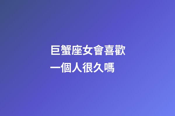 巨蟹座女會喜歡一個人很久嗎-第1張-星座運勢-玄機派
