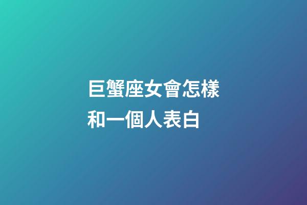 巨蟹座女會怎樣和一個人表白-第1張-星座運(yùn)勢-玄機(jī)派