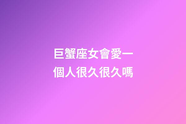 巨蟹座女會愛一個人很久很久嗎-第1張-星座運勢-玄機派