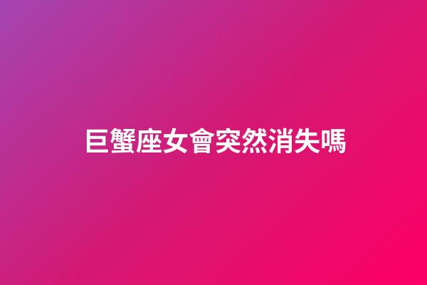 巨蟹座女會突然消失嗎-第1張-星座運勢-玄機派