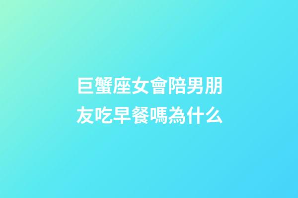 巨蟹座女會陪男朋友吃早餐嗎為什么-第1張-星座運勢-玄機派