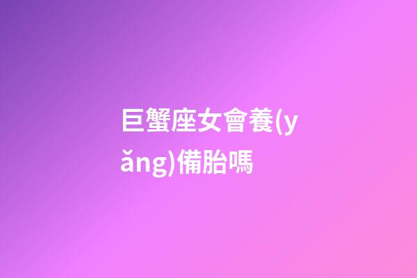 巨蟹座女會養(yǎng)備胎嗎-第1張-星座運勢-玄機派