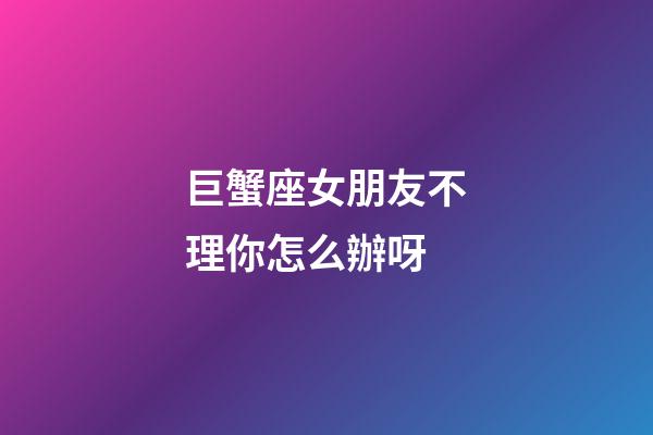 巨蟹座女朋友不理你怎么辦呀-第1張-星座運勢-玄機派