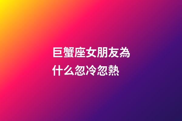 巨蟹座女朋友為什么忽冷忽熱-第1張-星座運(yùn)勢(shì)-玄機(jī)派