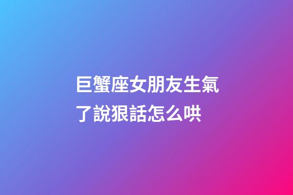 巨蟹座女朋友生氣了說狠話怎么哄-第1張-星座運勢-玄機派