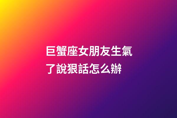 巨蟹座女朋友生氣了說狠話怎么辦-第1張-星座運勢-玄機派