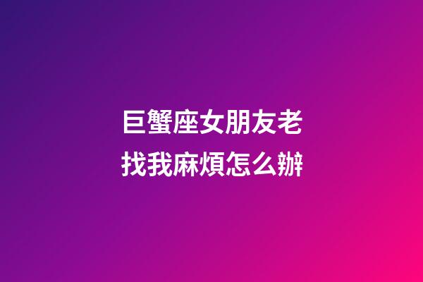 巨蟹座女朋友老找我麻煩怎么辦-第1張-星座運(yùn)勢(shì)-玄機(jī)派