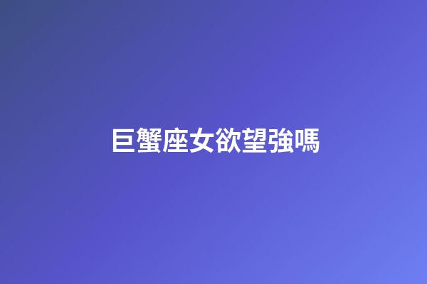 巨蟹座女欲望強嗎-第1張-星座運勢-玄機派