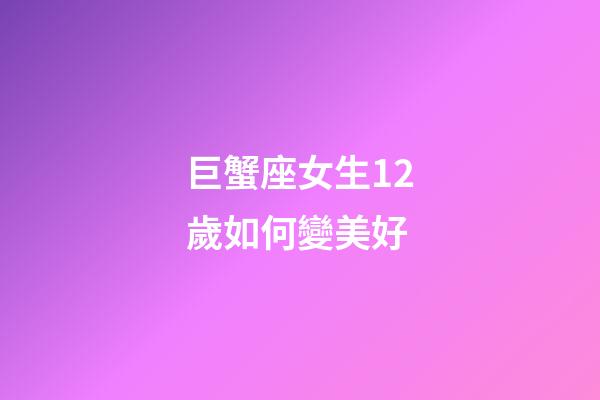 巨蟹座女生12歲如何變美好-第1張-星座運勢-玄機派