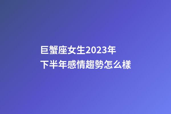 巨蟹座女生2023年下半年感情趨勢怎么樣-第1張-星座運勢-玄機派
