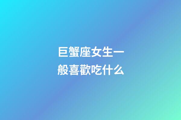 巨蟹座女生一般喜歡吃什么-第1張-星座運(yùn)勢(shì)-玄機(jī)派