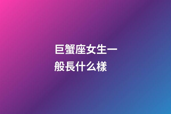 巨蟹座女生一般長什么樣-第1張-星座運勢-玄機派